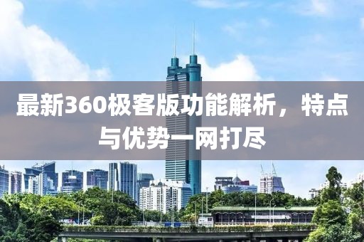 最新360極客版功能解析，特點與優(yōu)勢一網打盡