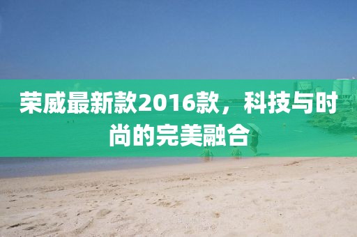 榮威最新款2016款，科技與時尚的完美融合
