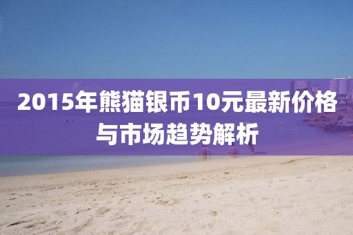 2015年熊貓銀幣10元最新價(jià)格與市場趨勢解析