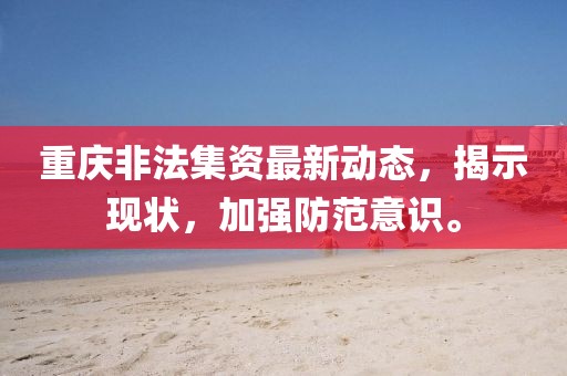 重慶非法集資最新動(dòng)態(tài)，揭示現(xiàn)狀，加強(qiáng)防范意識(shí)。