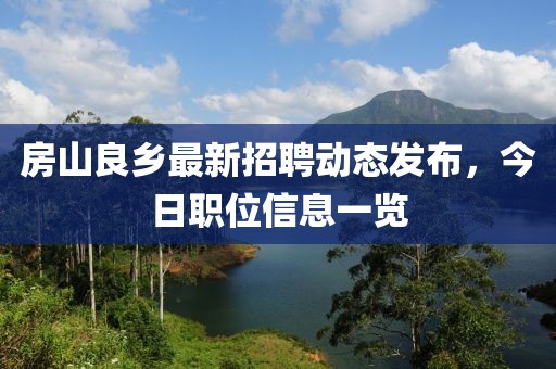 房山良鄉(xiāng)最新招聘動態(tài)發(fā)布，今日職位信息一覽