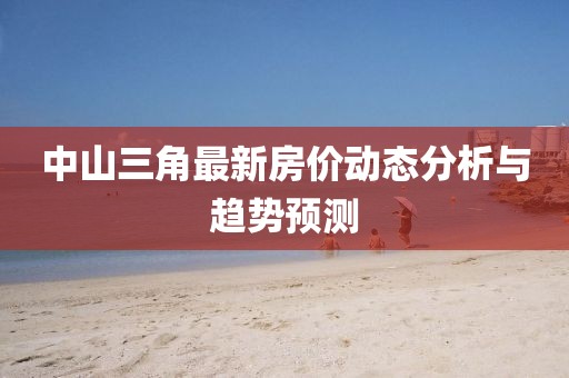 中山三角最新房?jī)r(jià)動(dòng)態(tài)分析與趨勢(shì)預(yù)測(cè)