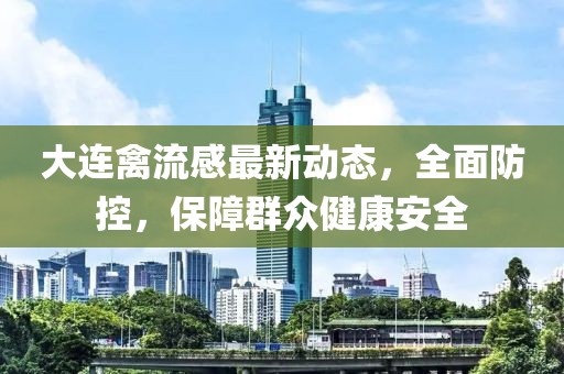 大連禽流感最新動(dòng)態(tài)，全面防控，保障群眾健康安全