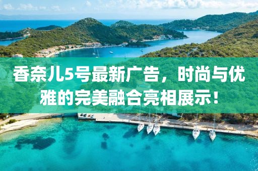 香奈兒5號最新廣告，時尚與優(yōu)雅的完美融合亮相展示！