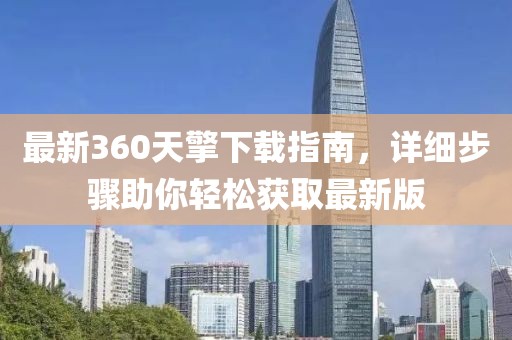 最新360天擎下載指南，詳細(xì)步驟助你輕松獲取最新版