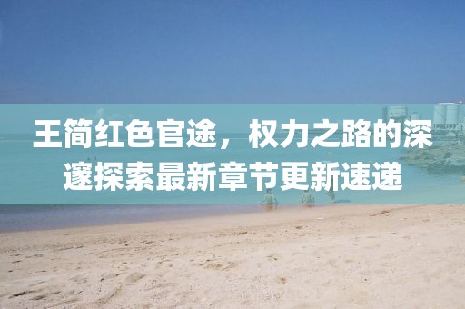 王簡紅色官途，權(quán)力之路的深邃探索最新章節(jié)更新速遞