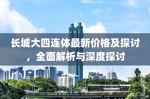 長(zhǎng)城大四連體最新價(jià)格及探討，全面解析與深度探討