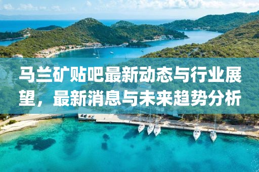 馬蘭礦貼吧最新動態(tài)與行業(yè)展望，最新消息與未來趨勢分析