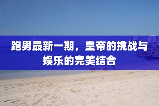 跑男最新一期，皇帝的挑戰(zhàn)與娛樂的完美結合