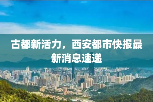 古都新活力，西安都市快報最新消息速遞
