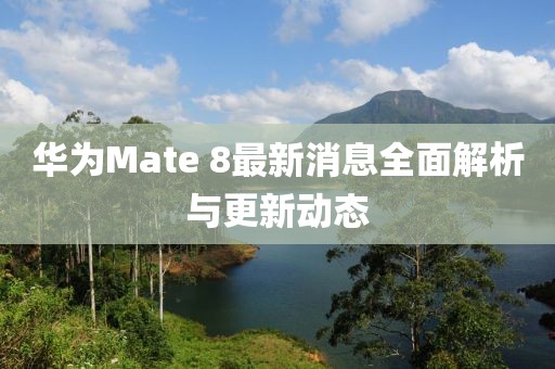 華為Mate 8最新消息全面解析與更新動態(tài)