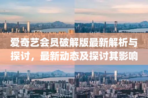 愛奇藝會(huì)員破解版最新解析與探討，最新動(dòng)態(tài)及探討其影響