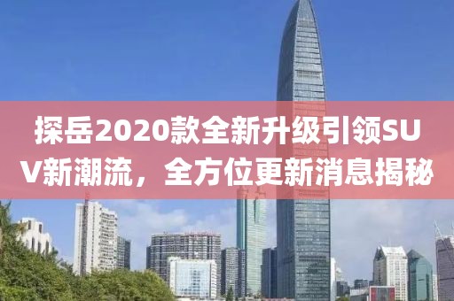 探岳2020款全新升級(jí)引領(lǐng)SUV新潮流，全方位更新消息揭秘
