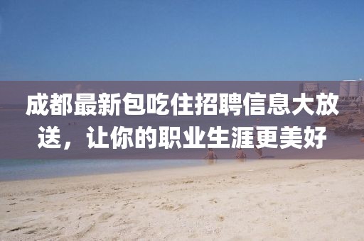 成都最新包吃住招聘信息大放送，讓你的職業(yè)生涯更美好