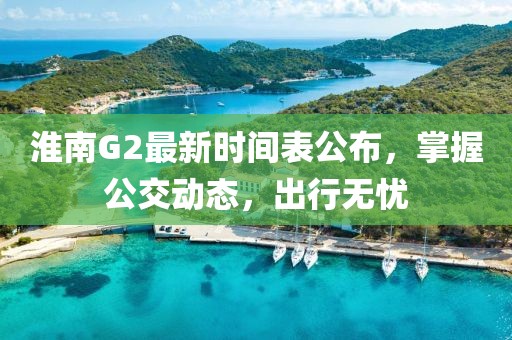 淮南G2最新時(shí)間表公布，掌握公交動(dòng)態(tài)，出行無憂