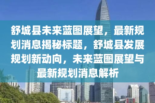 舒城縣未來藍(lán)圖展望，最新規(guī)劃消息揭秘標(biāo)題，舒城縣發(fā)展規(guī)劃新動(dòng)向，未來藍(lán)圖展望與最新規(guī)劃消息解析