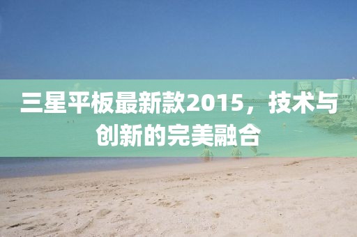 三星平板最新款2015，技術(shù)與創(chuàng)新的完美融合