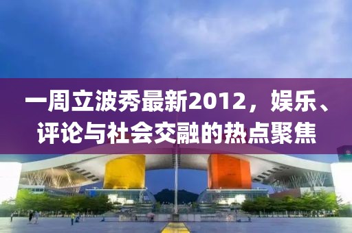 一周立波秀最新2012，娛樂、評論與社會交融的熱點(diǎn)聚焦