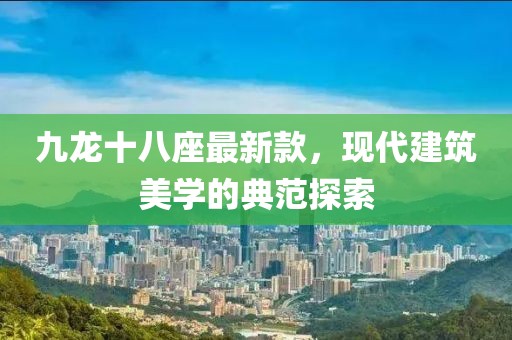 九龍十八座最新款，現(xiàn)代建筑美學的典范探索
