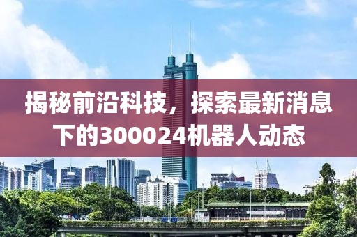 揭秘前沿科技，探索最新消息下的300024機器人動態(tài)