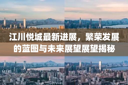 江川悅城最新進(jìn)展，繁榮發(fā)展的藍(lán)圖與未來展望展望揭秘
