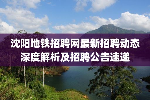 沈陽地鐵招聘網(wǎng)最新招聘動態(tài)深度解析及招聘公告速遞
