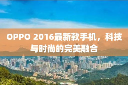 OPPO 2016最新款手機(jī)，科技與時(shí)尚的完美融合