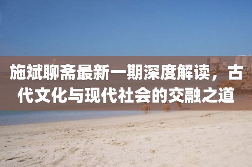 施斌聊齋最新一期深度解讀，古代文化與現(xiàn)代社會的交融之道