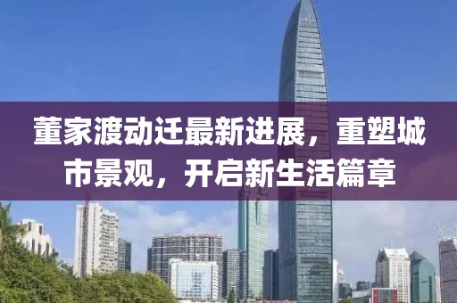 董家渡動(dòng)遷最新進(jìn)展，重塑城市景觀，開啟新生活篇章