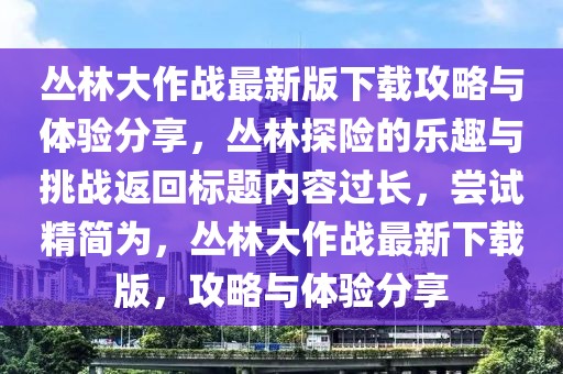 叢林大作戰(zhàn)最新版下載攻略與體驗(yàn)分享，叢林探險(xiǎn)的樂趣與挑戰(zhàn)返回標(biāo)題內(nèi)容過長，嘗試精簡為，叢林大作戰(zhàn)最新下載版，攻略與體驗(yàn)分享