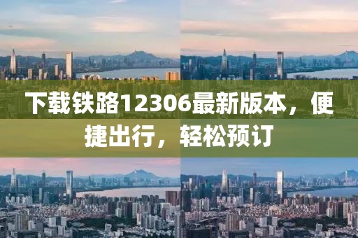 下載鐵路12306最新版本，便捷出行，輕松預(yù)訂