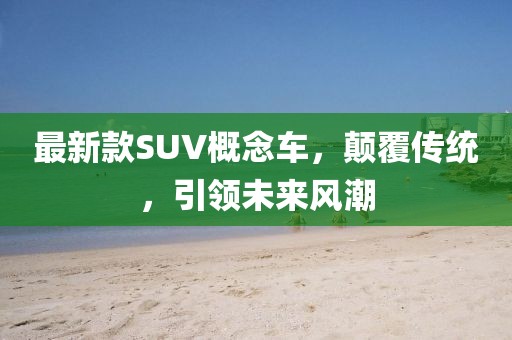 最新款SUV概念車，顛覆傳統(tǒng)，引領(lǐng)未來風(fēng)潮