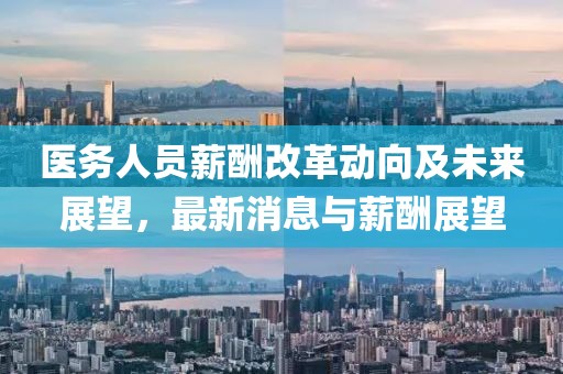 醫(yī)務(wù)人員薪酬改革動(dòng)向及未來展望，最新消息與薪酬展望