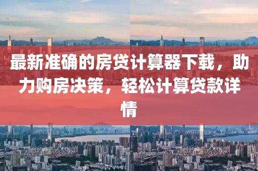 最新準(zhǔn)確的房貸計算器下載，助力購房決策，輕松計算貸款詳情