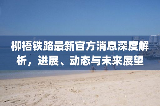 柳梧鐵路最新官方消息深度解析，進展、動態(tài)與未來展望