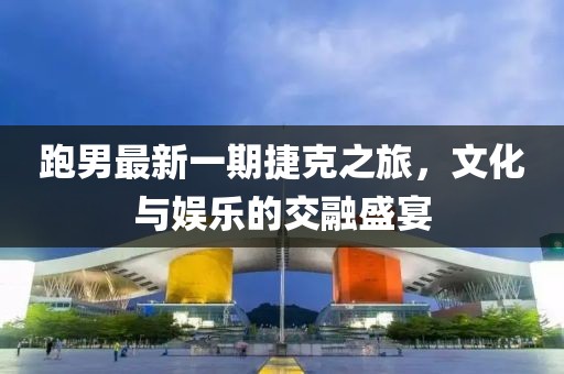 跑男最新一期捷克之旅，文化與娛樂的交融盛宴