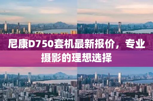 尼康D750套機最新報價，專業(yè)攝影的理想選擇