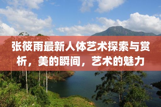 張?bào)阌曜钚氯梭w藝術(shù)探索與賞析，美的瞬間，藝術(shù)的魅力