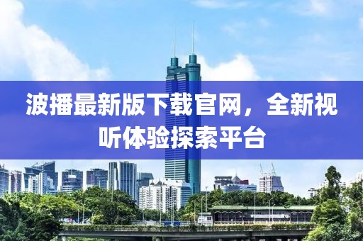 波播最新版下載官網(wǎng)，全新視聽體驗(yàn)探索平臺(tái)