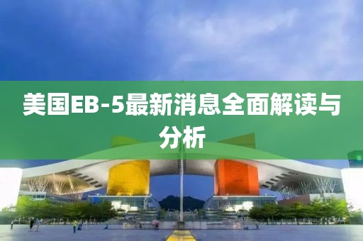 美國EB-5最新消息全面解讀與分析