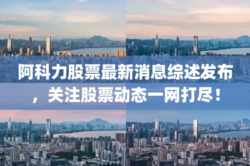 阿科力股票最新消息綜述發(fā)布，關(guān)注股票動態(tài)一網(wǎng)打盡！