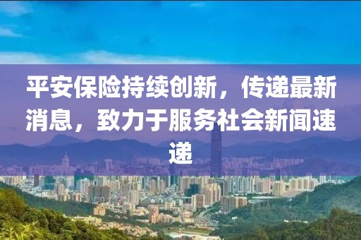 平安保險持續(xù)創(chuàng)新，傳遞最新消息，致力于服務(wù)社會新聞速遞