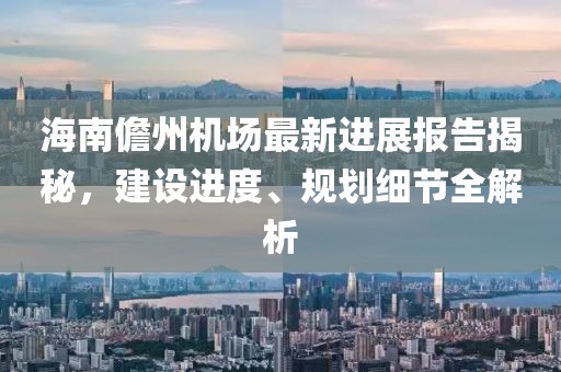 海南儋州機(jī)場最新進(jìn)展報告揭秘，建設(shè)進(jìn)度、規(guī)劃細(xì)節(jié)全解析