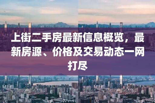 上街二手房最新信息概覽，最新房源、價格及交易動態(tài)一網(wǎng)打盡