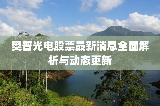 奧普光電股票最新消息全面解析與動(dòng)態(tài)更新