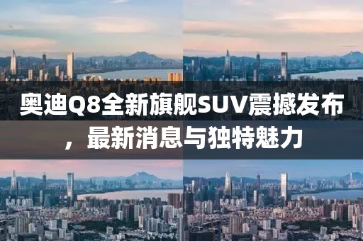 奧迪Q8全新旗艦SUV震撼發(fā)布，最新消息與獨特魅力