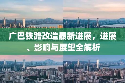 廣巴鐵路改造最新進(jìn)展，進(jìn)展、影響與展望全解析