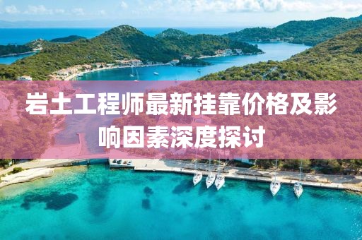 巖土工程師最新掛靠價格及影響因素深度探討