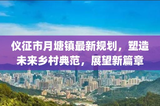 儀征市月塘鎮(zhèn)最新規(guī)劃，塑造未來(lái)鄉(xiāng)村典范，展望新篇章