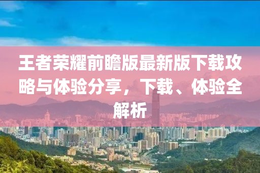 王者榮耀前瞻版最新版下載攻略與體驗(yàn)分享，下載、體驗(yàn)全解析